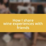 How I share wine experiences with friends